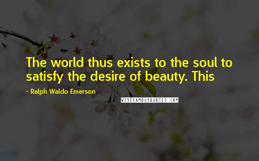 Ralph Waldo Emerson Quotes: The world thus exists to the soul to satisfy the desire of beauty. This