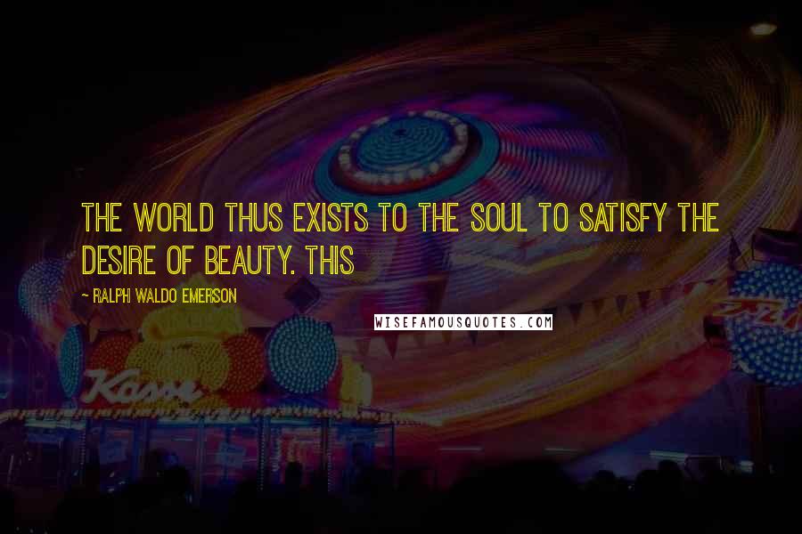 Ralph Waldo Emerson Quotes: The world thus exists to the soul to satisfy the desire of beauty. This