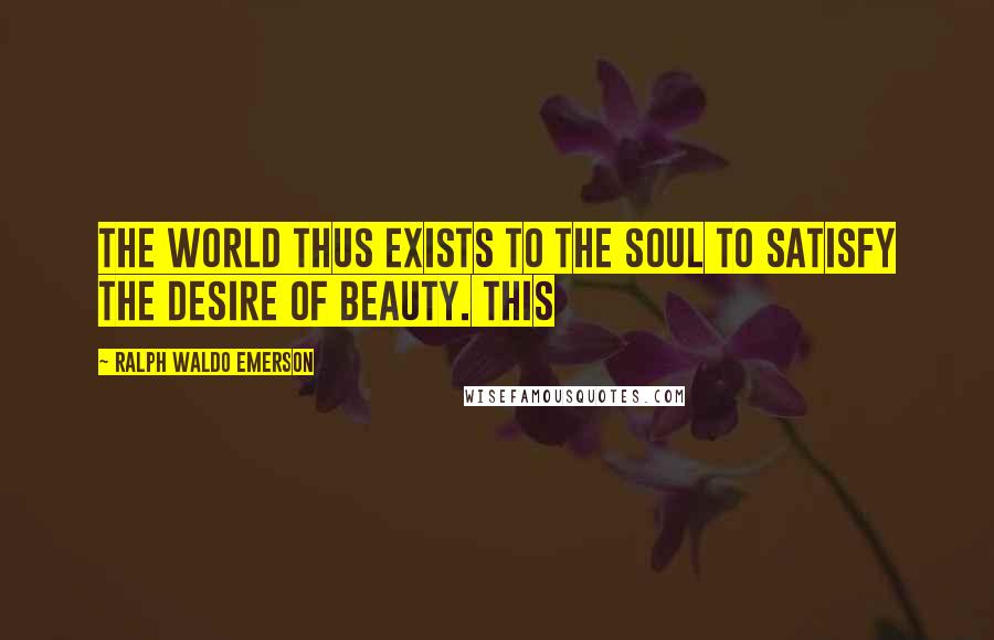 Ralph Waldo Emerson Quotes: The world thus exists to the soul to satisfy the desire of beauty. This