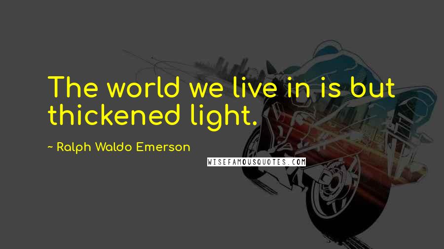 Ralph Waldo Emerson Quotes: The world we live in is but thickened light.
