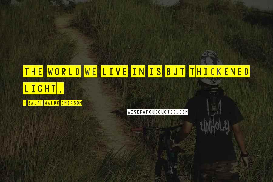Ralph Waldo Emerson Quotes: The world we live in is but thickened light.