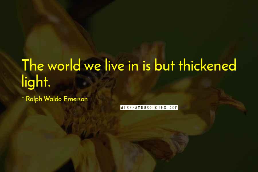 Ralph Waldo Emerson Quotes: The world we live in is but thickened light.