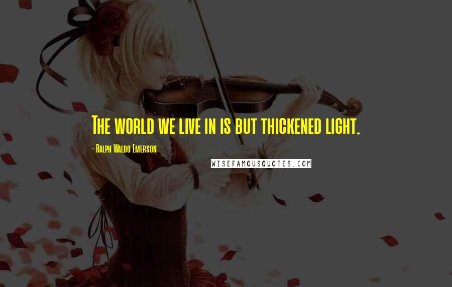 Ralph Waldo Emerson Quotes: The world we live in is but thickened light.