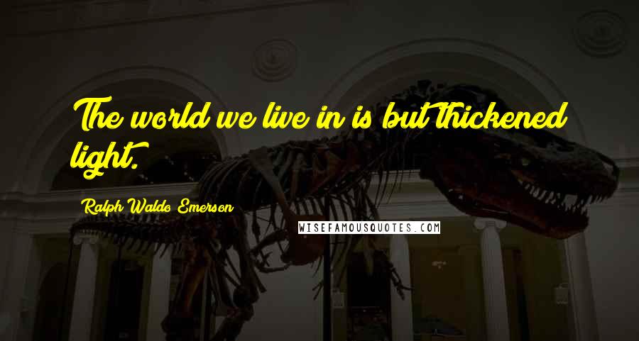 Ralph Waldo Emerson Quotes: The world we live in is but thickened light.