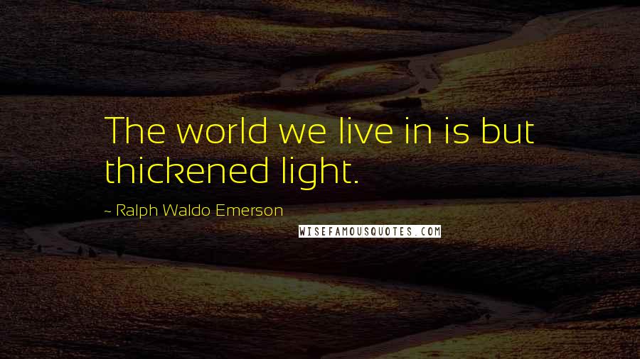 Ralph Waldo Emerson Quotes: The world we live in is but thickened light.