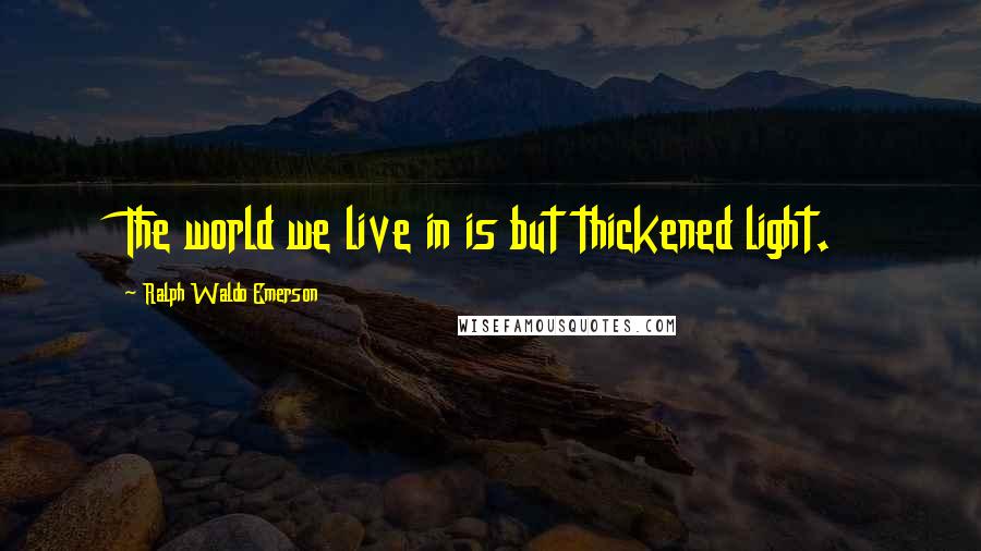 Ralph Waldo Emerson Quotes: The world we live in is but thickened light.