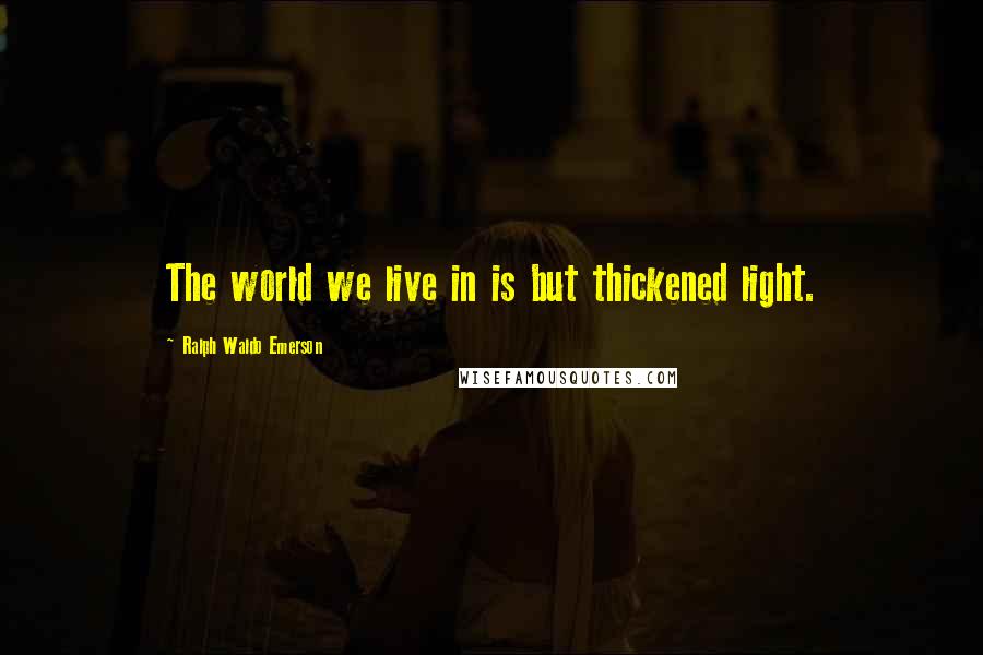 Ralph Waldo Emerson Quotes: The world we live in is but thickened light.