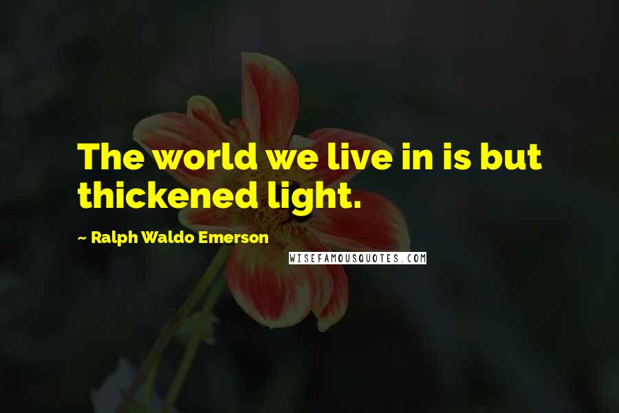 Ralph Waldo Emerson Quotes: The world we live in is but thickened light.