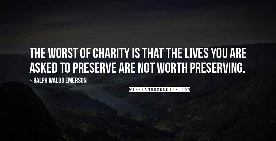 Ralph Waldo Emerson Quotes: The worst of charity is that the lives you are asked to preserve are not worth preserving.