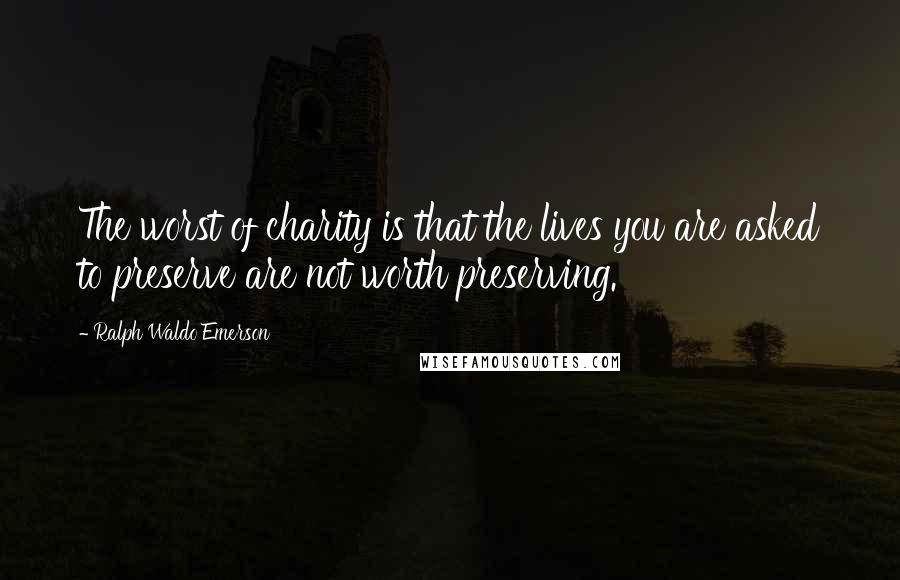 Ralph Waldo Emerson Quotes: The worst of charity is that the lives you are asked to preserve are not worth preserving.