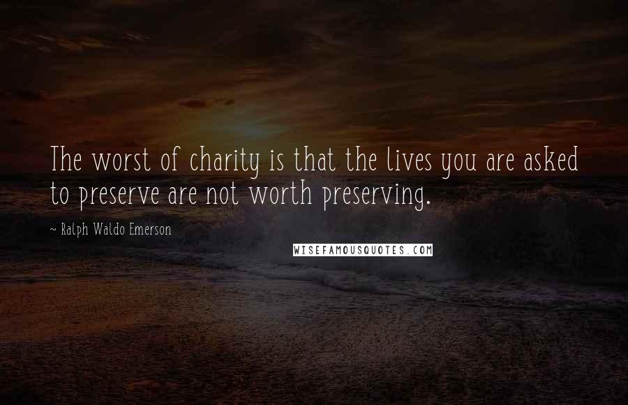 Ralph Waldo Emerson Quotes: The worst of charity is that the lives you are asked to preserve are not worth preserving.