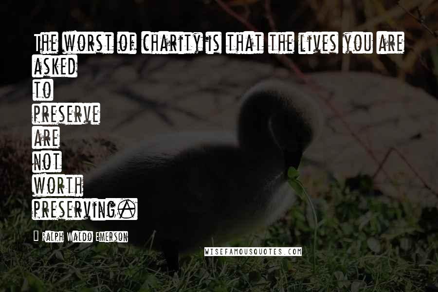 Ralph Waldo Emerson Quotes: The worst of charity is that the lives you are asked to preserve are not worth preserving.