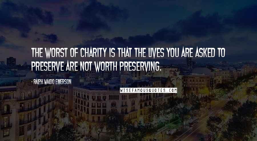 Ralph Waldo Emerson Quotes: The worst of charity is that the lives you are asked to preserve are not worth preserving.