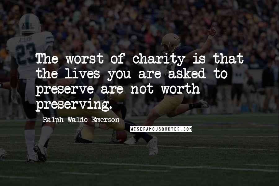 Ralph Waldo Emerson Quotes: The worst of charity is that the lives you are asked to preserve are not worth preserving.