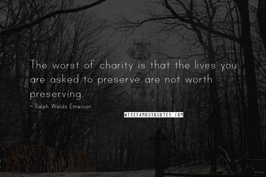 Ralph Waldo Emerson Quotes: The worst of charity is that the lives you are asked to preserve are not worth preserving.