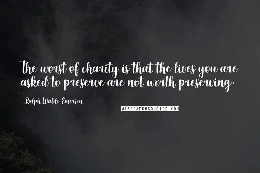 Ralph Waldo Emerson Quotes: The worst of charity is that the lives you are asked to preserve are not worth preserving.