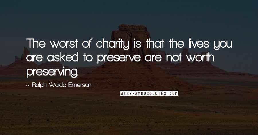 Ralph Waldo Emerson Quotes: The worst of charity is that the lives you are asked to preserve are not worth preserving.