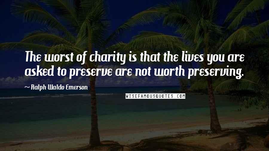 Ralph Waldo Emerson Quotes: The worst of charity is that the lives you are asked to preserve are not worth preserving.