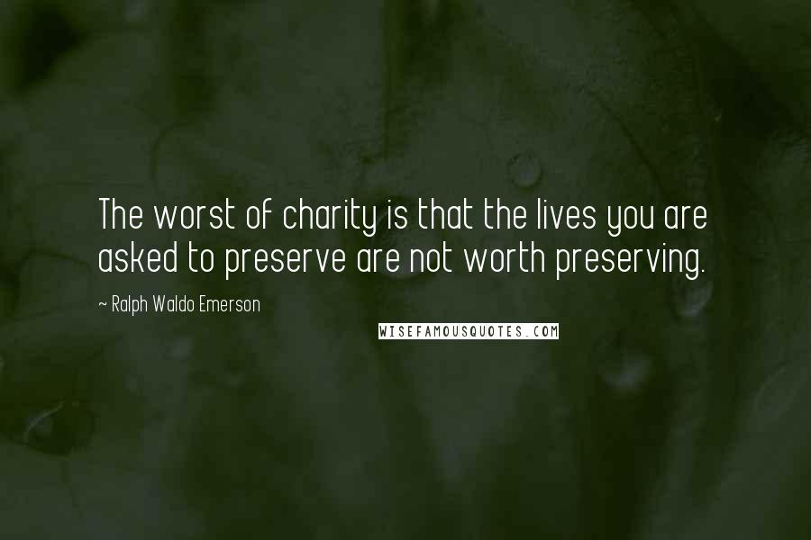 Ralph Waldo Emerson Quotes: The worst of charity is that the lives you are asked to preserve are not worth preserving.