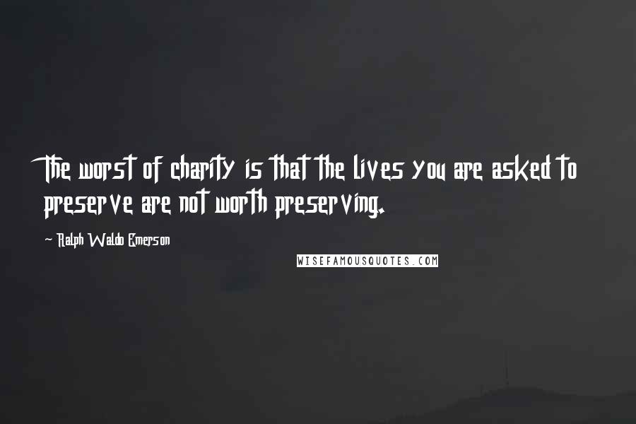 Ralph Waldo Emerson Quotes: The worst of charity is that the lives you are asked to preserve are not worth preserving.