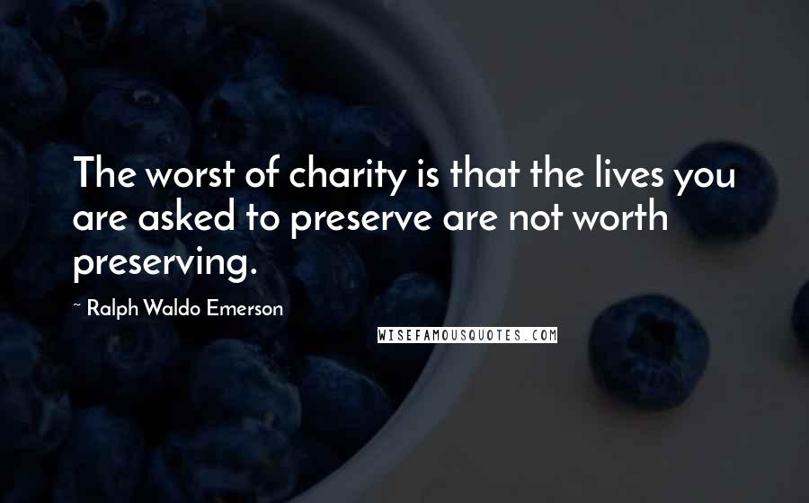 Ralph Waldo Emerson Quotes: The worst of charity is that the lives you are asked to preserve are not worth preserving.