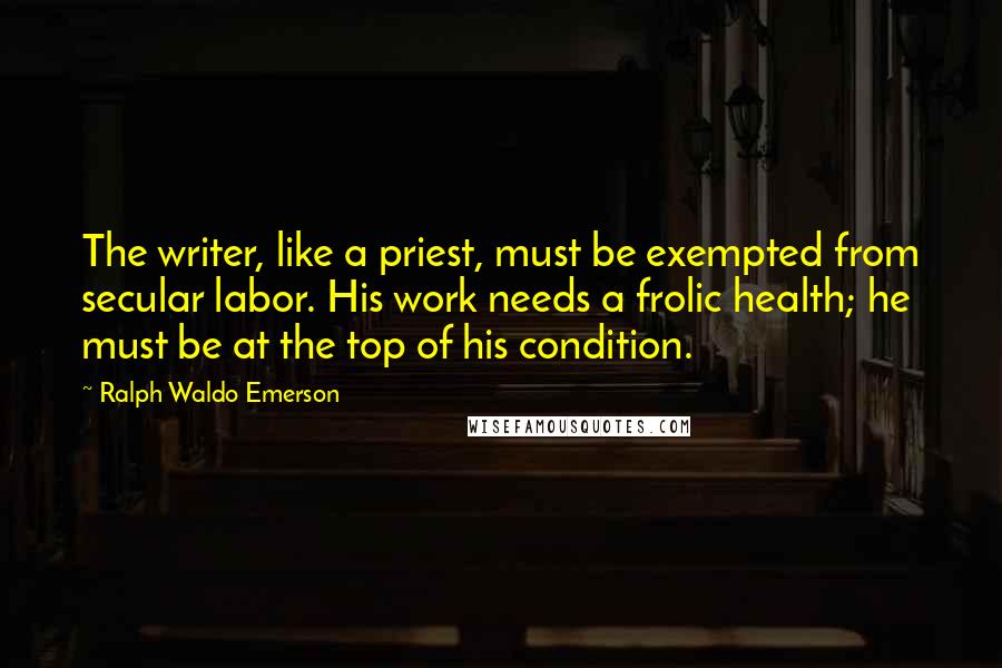 Ralph Waldo Emerson Quotes: The writer, like a priest, must be exempted from secular labor. His work needs a frolic health; he must be at the top of his condition.