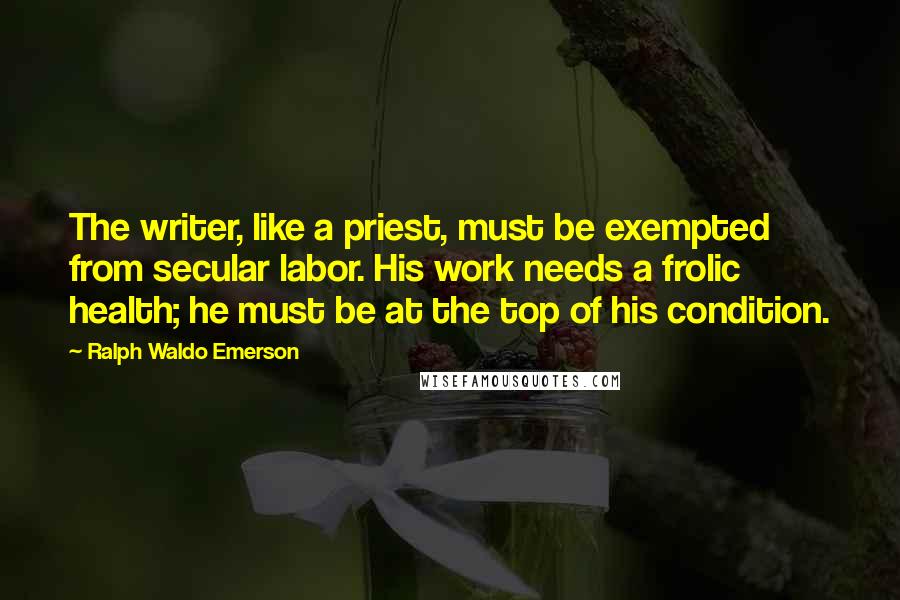 Ralph Waldo Emerson Quotes: The writer, like a priest, must be exempted from secular labor. His work needs a frolic health; he must be at the top of his condition.