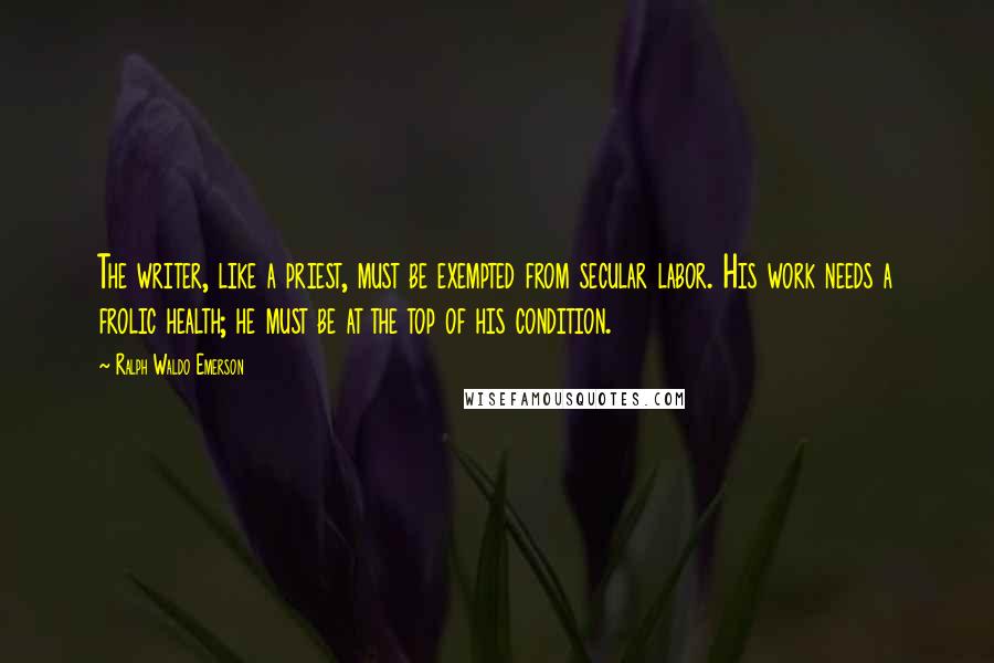 Ralph Waldo Emerson Quotes: The writer, like a priest, must be exempted from secular labor. His work needs a frolic health; he must be at the top of his condition.