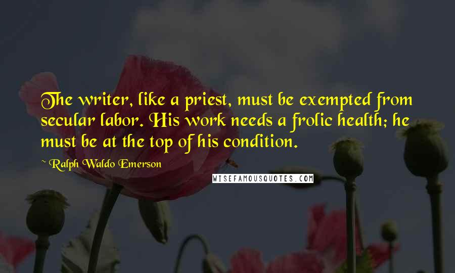 Ralph Waldo Emerson Quotes: The writer, like a priest, must be exempted from secular labor. His work needs a frolic health; he must be at the top of his condition.