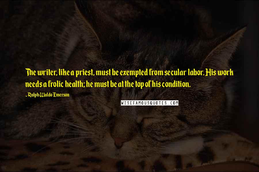 Ralph Waldo Emerson Quotes: The writer, like a priest, must be exempted from secular labor. His work needs a frolic health; he must be at the top of his condition.