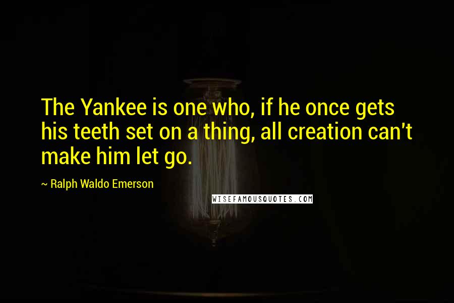 Ralph Waldo Emerson Quotes: The Yankee is one who, if he once gets his teeth set on a thing, all creation can't make him let go.