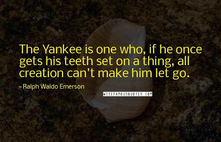 Ralph Waldo Emerson Quotes: The Yankee is one who, if he once gets his teeth set on a thing, all creation can't make him let go.