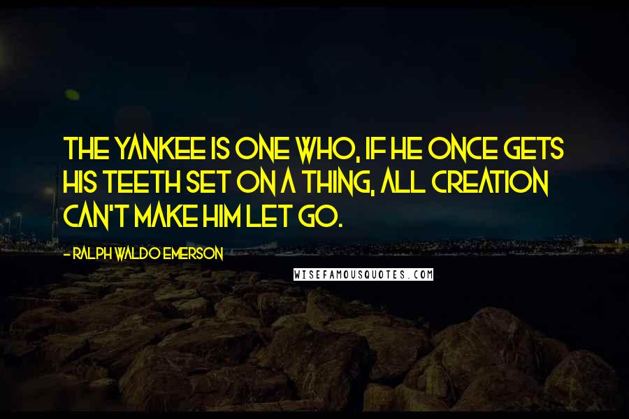 Ralph Waldo Emerson Quotes: The Yankee is one who, if he once gets his teeth set on a thing, all creation can't make him let go.