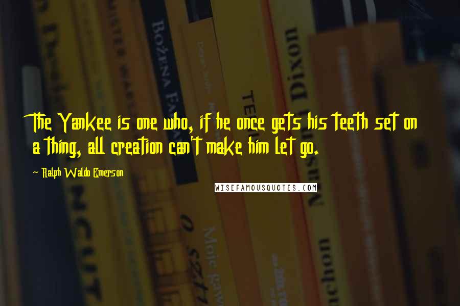 Ralph Waldo Emerson Quotes: The Yankee is one who, if he once gets his teeth set on a thing, all creation can't make him let go.
