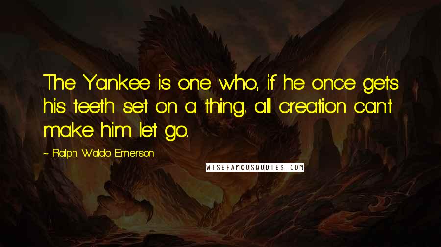Ralph Waldo Emerson Quotes: The Yankee is one who, if he once gets his teeth set on a thing, all creation can't make him let go.