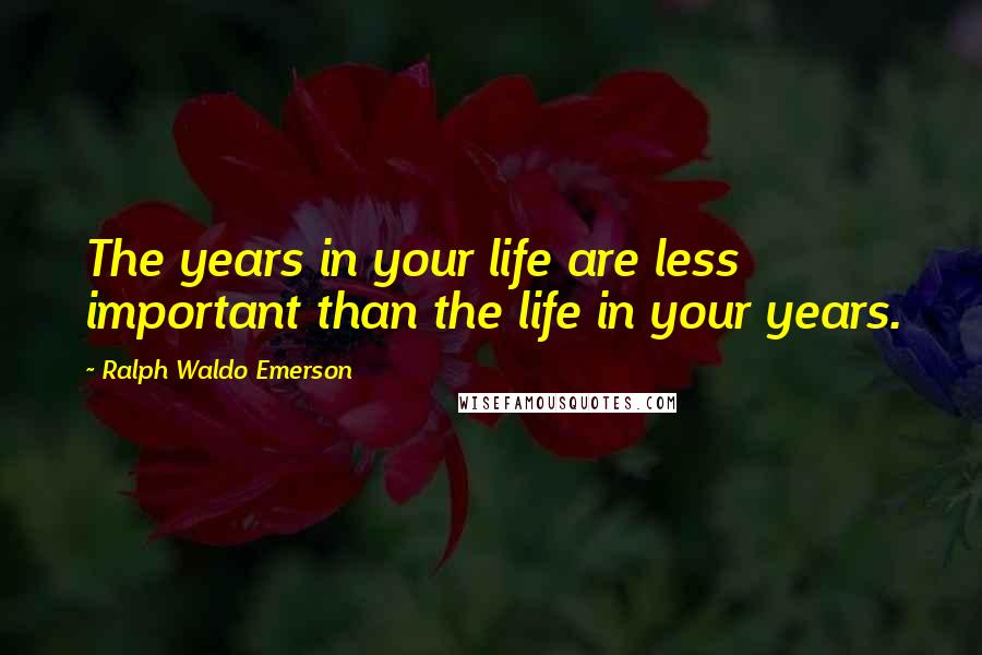 Ralph Waldo Emerson Quotes: The years in your life are less important than the life in your years.