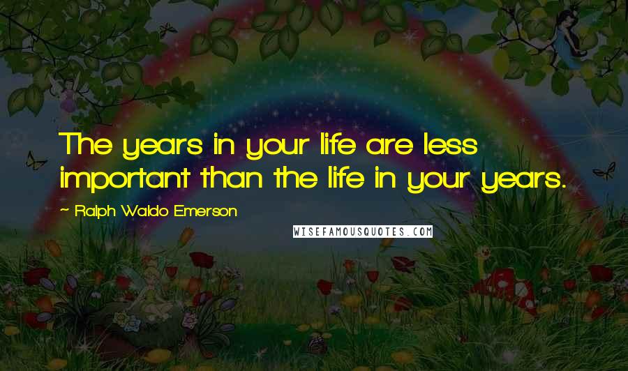 Ralph Waldo Emerson Quotes: The years in your life are less important than the life in your years.