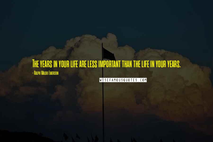 Ralph Waldo Emerson Quotes: The years in your life are less important than the life in your years.