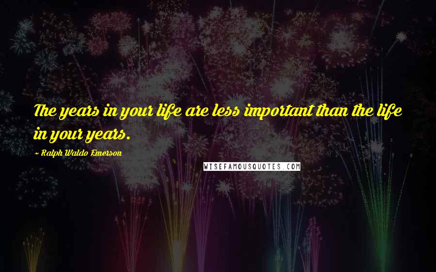 Ralph Waldo Emerson Quotes: The years in your life are less important than the life in your years.