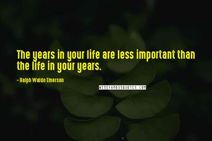 Ralph Waldo Emerson Quotes: The years in your life are less important than the life in your years.