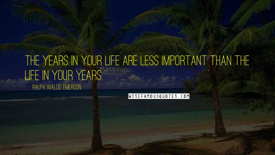 Ralph Waldo Emerson Quotes: The years in your life are less important than the life in your years.