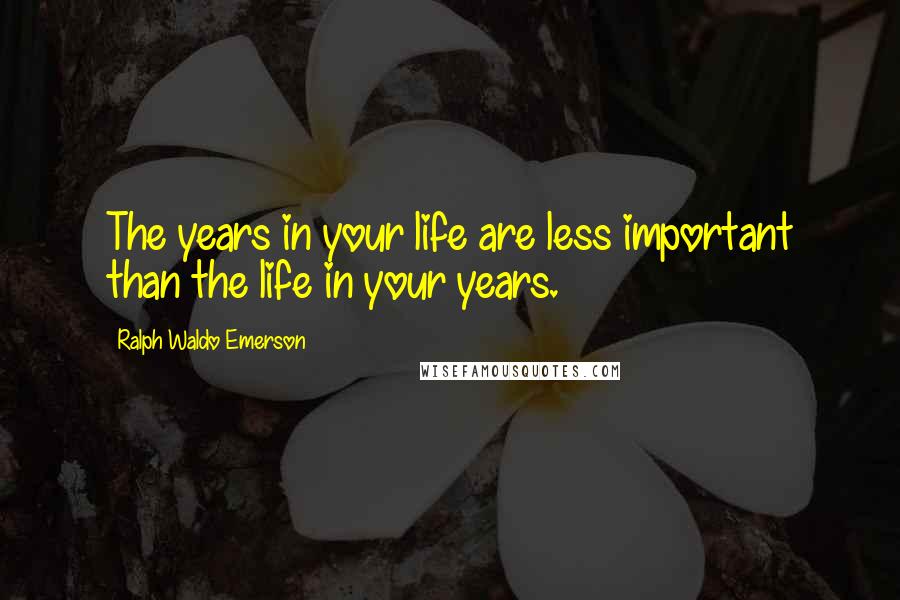 Ralph Waldo Emerson Quotes: The years in your life are less important than the life in your years.