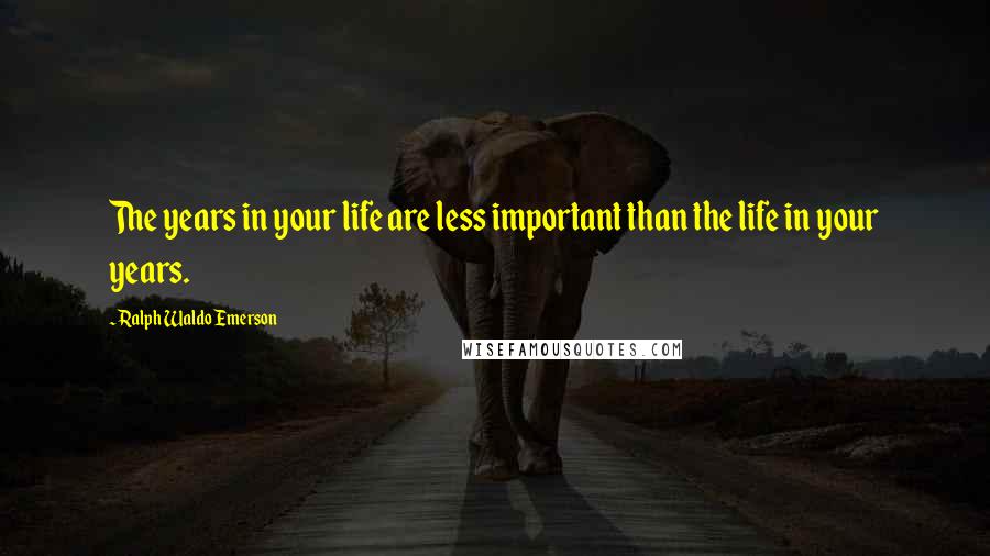 Ralph Waldo Emerson Quotes: The years in your life are less important than the life in your years.