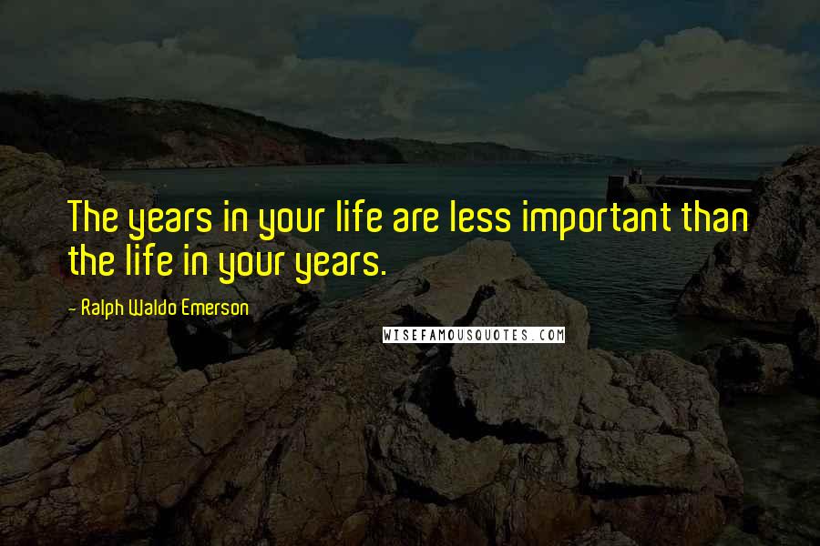 Ralph Waldo Emerson Quotes: The years in your life are less important than the life in your years.