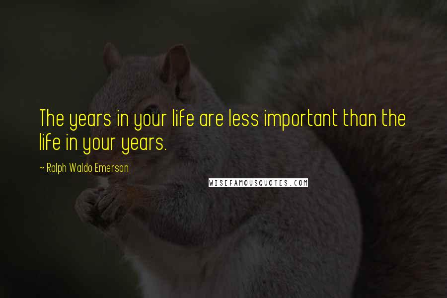 Ralph Waldo Emerson Quotes: The years in your life are less important than the life in your years.