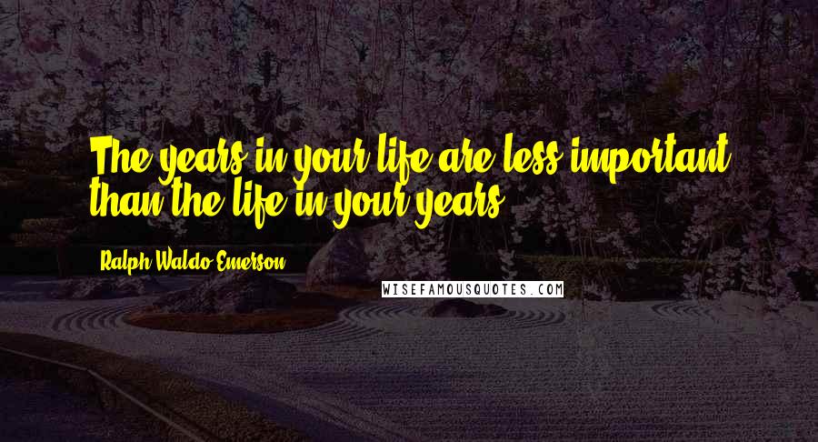Ralph Waldo Emerson Quotes: The years in your life are less important than the life in your years.