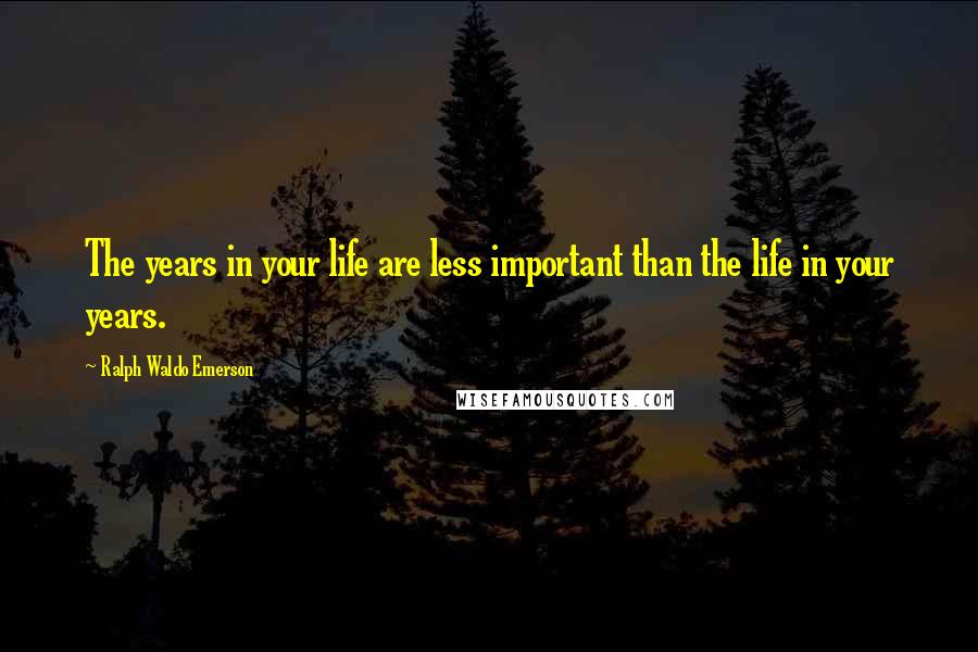Ralph Waldo Emerson Quotes: The years in your life are less important than the life in your years.