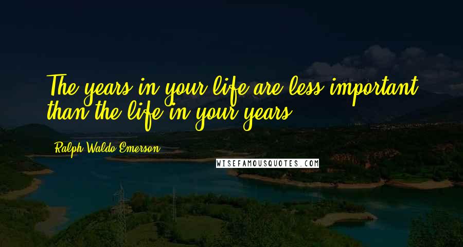 Ralph Waldo Emerson Quotes: The years in your life are less important than the life in your years.