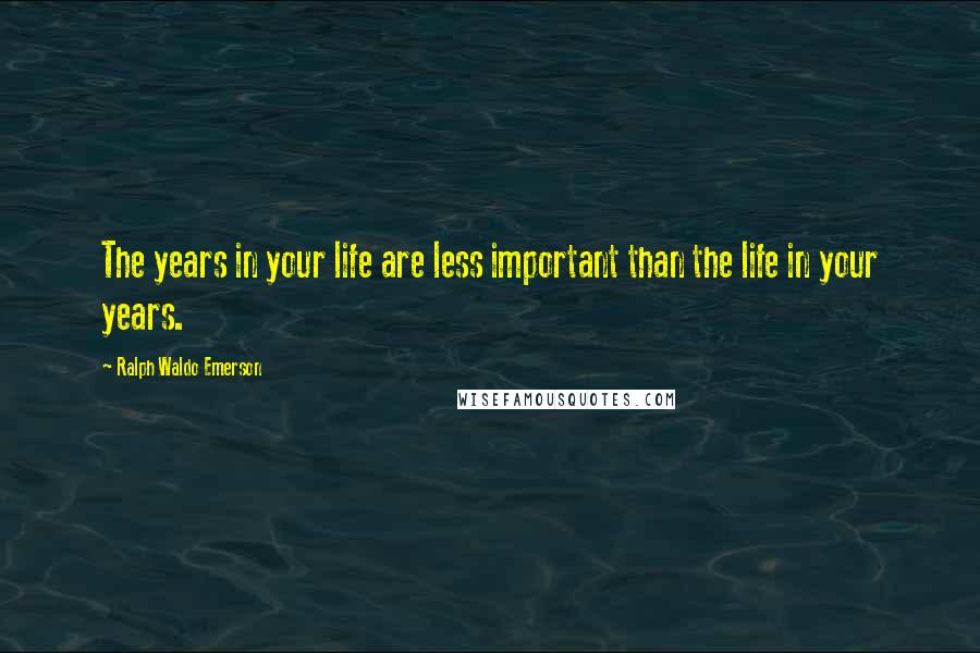 Ralph Waldo Emerson Quotes: The years in your life are less important than the life in your years.