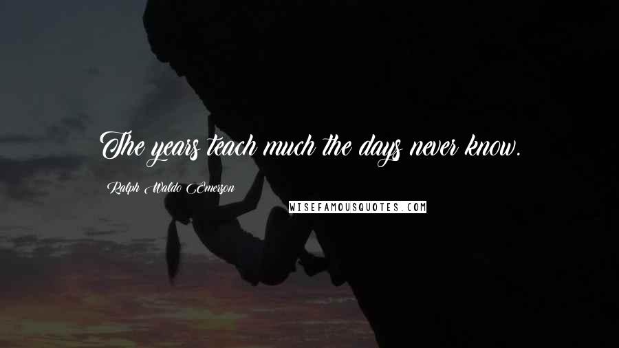 Ralph Waldo Emerson Quotes: The years teach much the days never know.